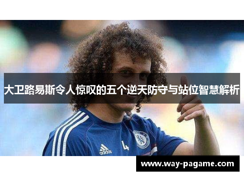 大卫路易斯令人惊叹的五个逆天防守与站位智慧解析 大卫路易斯令人惊叹的五个逆天防守与站位智慧解析