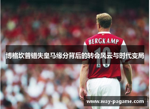 博格坎普错失皇马缘分背后的转会风云与时代变局