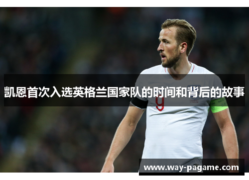 凯恩首次入选英格兰国家队的时间和背后的故事