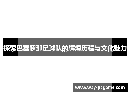 探索巴塞罗那足球队的辉煌历程与文化魅力 探索巴塞罗那足球队的辉煌历程与文化魅力
