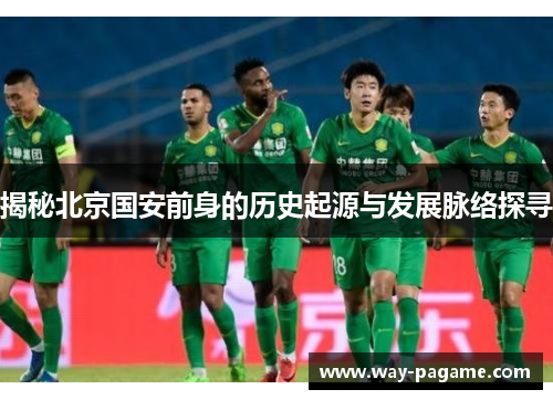 揭秘北京国安前身的历史起源与发展脉络探寻 揭秘北京国安前身的历史起源与发展脉络探寻