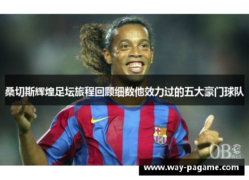 桑切斯辉煌足坛旅程回顾细数他效力过的五大豪门球队