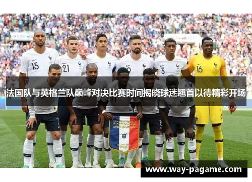 法国队与英格兰队巅峰对决比赛时间揭晓球迷翘首以待精彩开场 法国队与英格兰队巅峰对决比赛时间揭晓球迷翘首以待精彩开场
