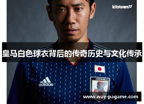 皇马白色球衣背后的传奇历史与文化传承 皇马白色球衣背后的传奇历史与文化传承