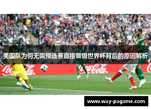 美国队为何无需预选赛直接晋级世界杯背后的原因解析