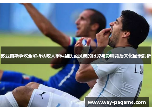 苏亚雷斯争议全解析从咬人事件到舆论风波的根源与影响背后文化因素剖析 苏亚雷斯争议全解析从咬人事件到舆论风波的根源与影响背后文化因素剖析
