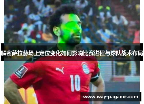 解密萨拉赫场上定位变化如何影响比赛进程与球队战术布局