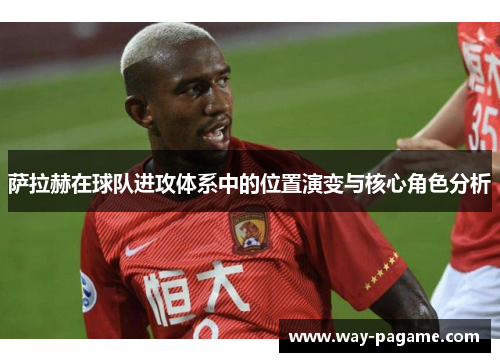萨拉赫在球队进攻体系中的位置演变与核心角色分析