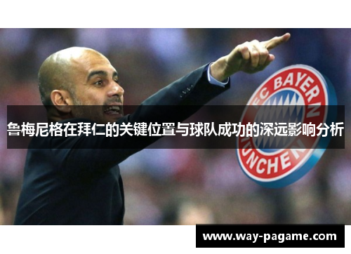 鲁梅尼格在拜仁的关键位置与球队成功的深远影响分析