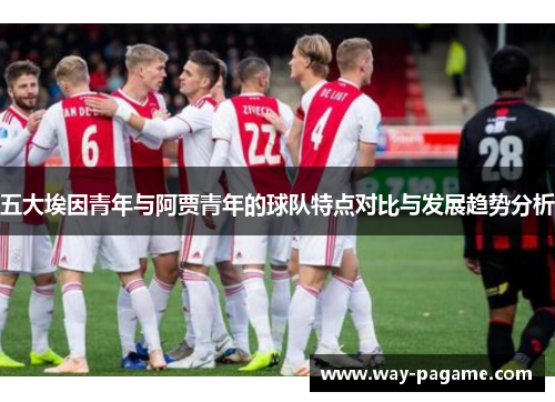 五大埃因青年与阿贾青年的球队特点对比与发展趋势分析