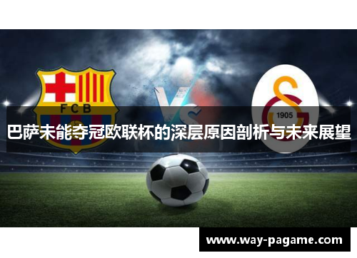 巴萨未能夺冠欧联杯的深层原因剖析与未来展望