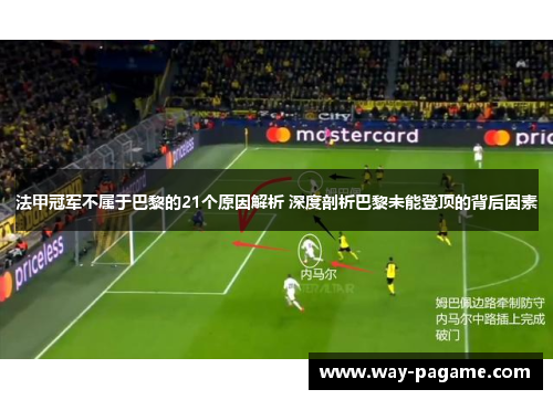 法甲冠军不属于巴黎的21个原因解析 深度剖析巴黎未能登顶的背后因素 法甲冠军不属于巴黎的21个原因解析 深度剖析巴黎未能登顶的背后因素