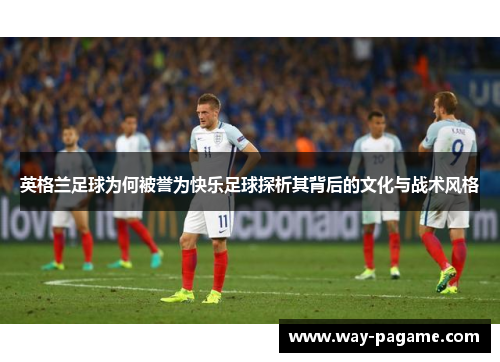 英格兰足球为何被誉为快乐足球探析其背后的文化与战术风格 英格兰足球为何被誉为快乐足球探析其背后的文化与战术风格