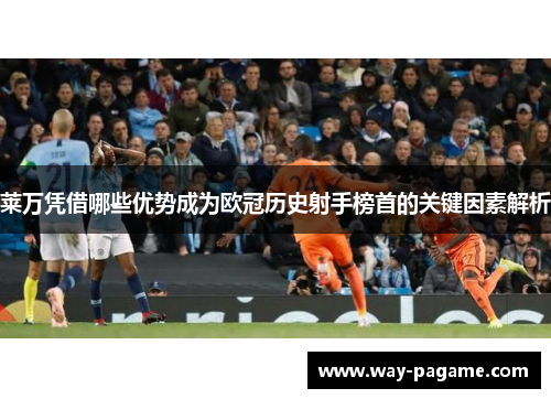 莱万凭借哪些优势成为欧冠历史射手榜首的关键因素解析