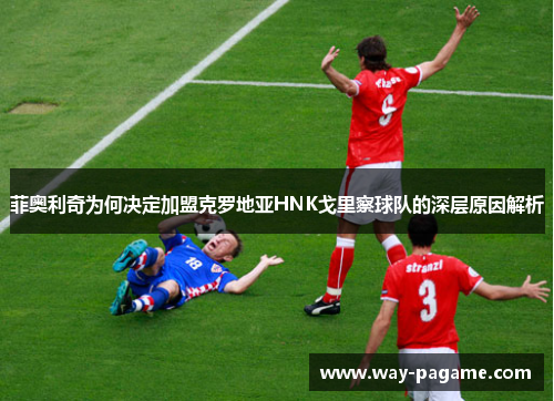 菲奥利奇为何决定加盟克罗地亚HNK戈里察球队的深层原因解析