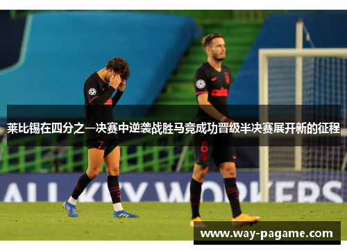 莱比锡在四分之一决赛中逆袭战胜马竞成功晋级半决赛展开新的征程 莱比锡在四分之一决赛中逆袭战胜马竞成功晋级半决赛展开新的征程