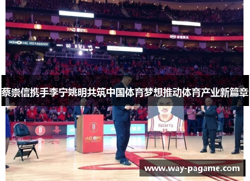 蔡崇信携手李宁姚明共筑中国体育梦想推动体育产业新篇章