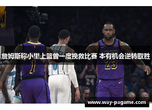 詹姆斯称小里上篮曾一度挽救比赛 本有机会逆转取胜