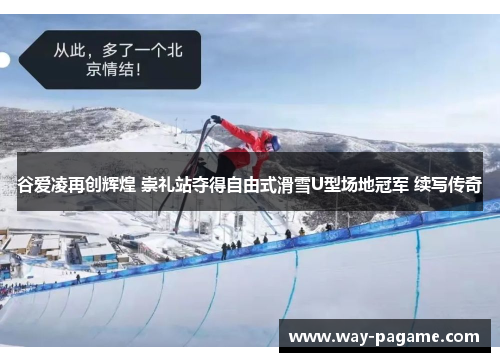 谷爱凌再创辉煌 崇礼站夺得自由式滑雪U型场地冠军 续写传奇