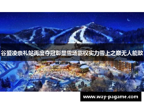 谷爱凌崇礼站再度夺冠彰显雪场霸权实力雪上之巅无人能敌