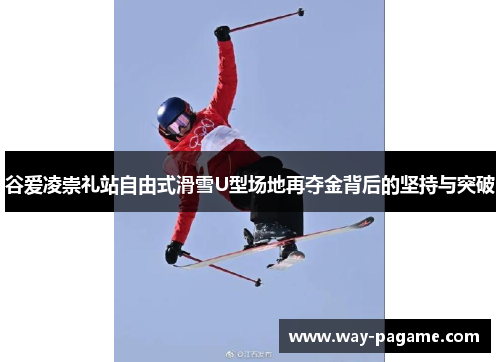 谷爱凌崇礼站自由式滑雪U型场地再夺金背后的坚持与突破