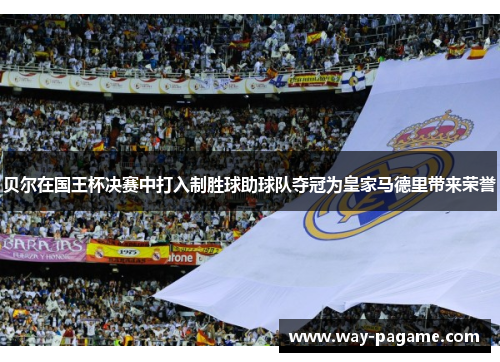 贝尔在国王杯决赛中打入制胜球助球队夺冠为皇家马德里带来荣誉