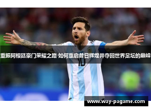 重振阿根廷豪门荣耀之路 如何重启昔日辉煌并夺回世界足坛的巅峰