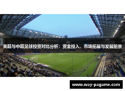 英超与中超足球投资对比分析：资金投入、市场拓展与发展前景