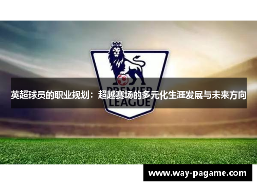 英超球员的职业规划：超越赛场的多元化生涯发展与未来方向