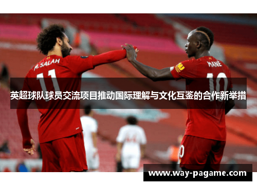 英超球队球员交流项目推动国际理解与文化互鉴的合作新举措