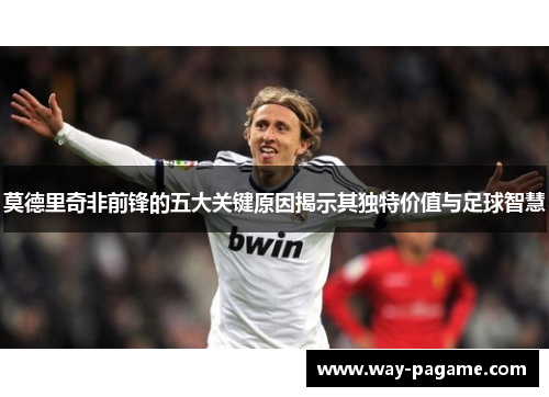 莫德里奇非前锋的五大关键原因揭示其独特价值与足球智慧