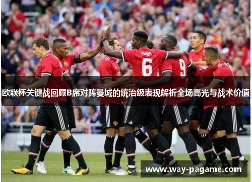 欧联杯关键战回顾B席对阵曼城的统治级表现解析全场高光与战术价值