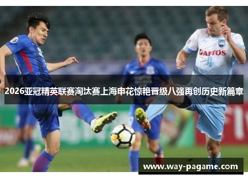 2026亚冠精英联赛淘汰赛上海申花惊艳晋级八强再创历史新篇章