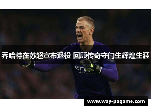 乔哈特在苏超宣布退役 回顾传奇守门生辉煌生涯
