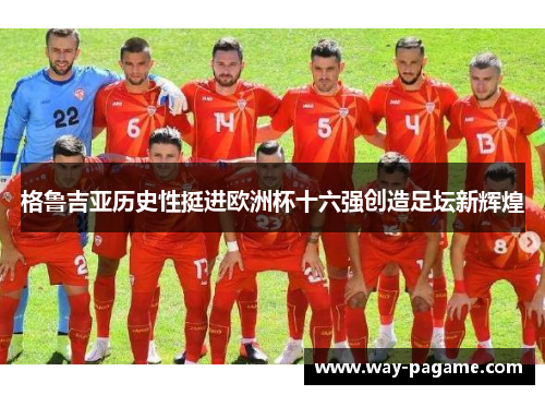 格鲁吉亚历史性挺进欧洲杯十六强创造足坛新辉煌