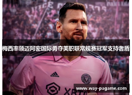 梅西率领迈阿密国际勇夺美职联常规赛冠军支持者盾