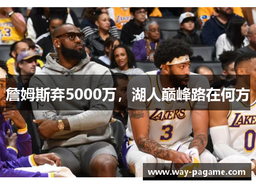 詹姆斯弃5000万，湖人巅峰路在何方