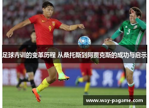 足球青训的变革历程 从桑托斯到阿贾克斯的成功与启示