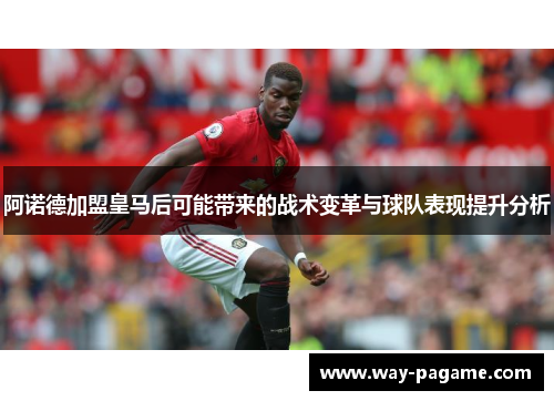 阿诺德加盟皇马后可能带来的战术变革与球队表现提升分析