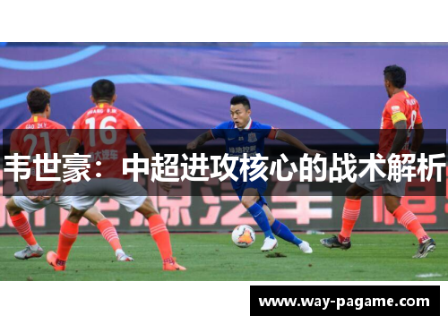 韦世豪：中超进攻核心的战术解析